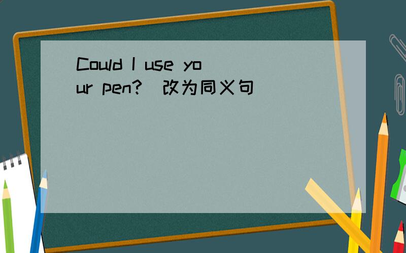 Could I use your pen?(改为同义句)