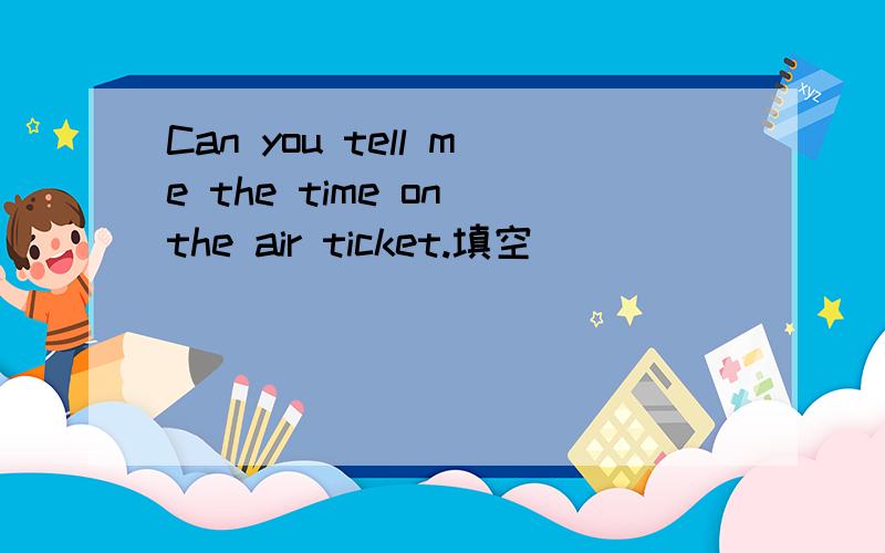 Can you tell me the time on the air ticket.填空