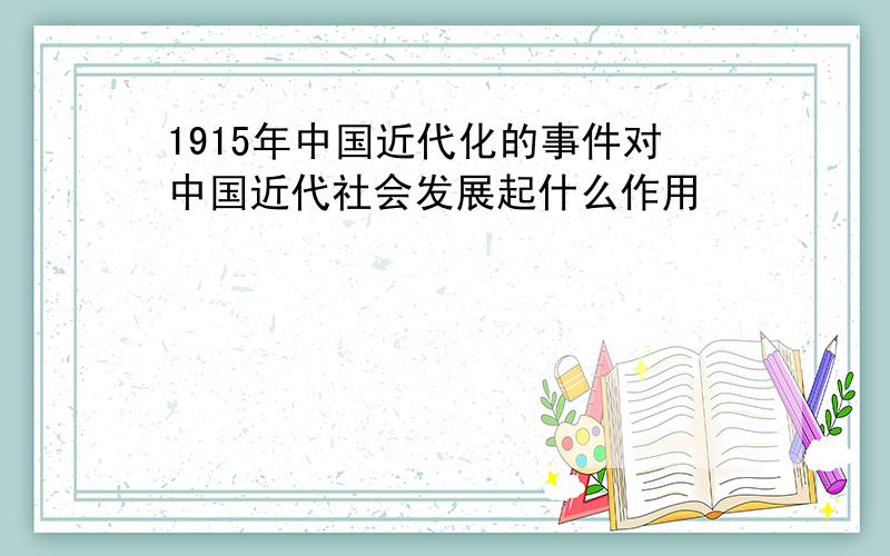 1915年中国近代化的事件对中国近代社会发展起什么作用