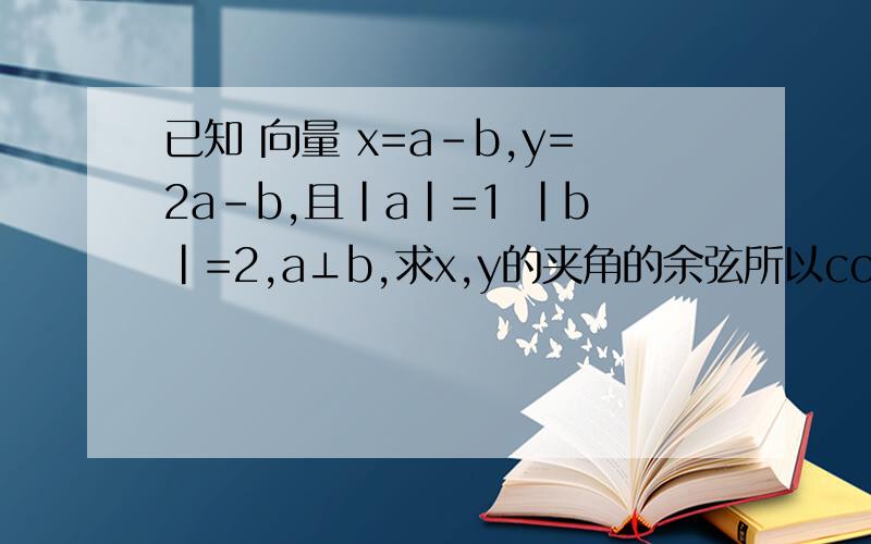已知 向量 x=a-b,y=2a-b,且|a|=1 |b|=2,a⊥b,求x,y的夹角的余弦所以cosθ=x*y/(|x|*|y|)=期中的x*y怎么求?我知道 夹角的余弦值这么求cosθ=x*y/(|x|*|y|)=我也知道(|x|*|y|)怎么算 可是 向量x*向量y怎么算