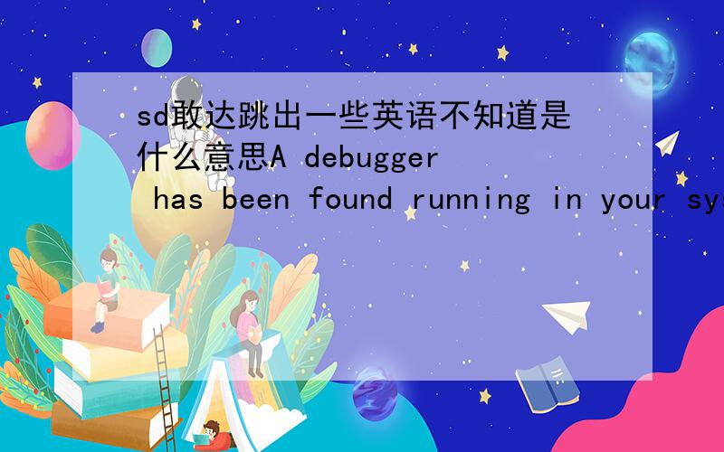 sd敢达跳出一些英语不知道是什么意思A debugger has been found running in your system.Please,unload it from memory and restart .这个问题要怎么解决