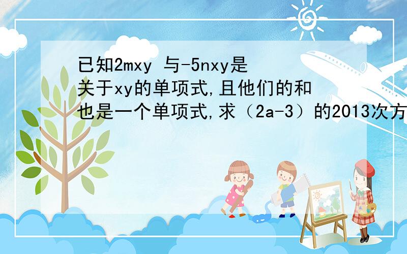 已知2mxy 与-5nxy是关于xy的单项式,且他们的和也是一个单项式,求（2a-3）的2013次方的值