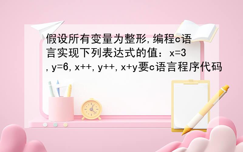 假设所有变量为整形,编程c语言实现下列表达式的值：x=3,y=6,x++,y++,x+y要c语言程序代码
