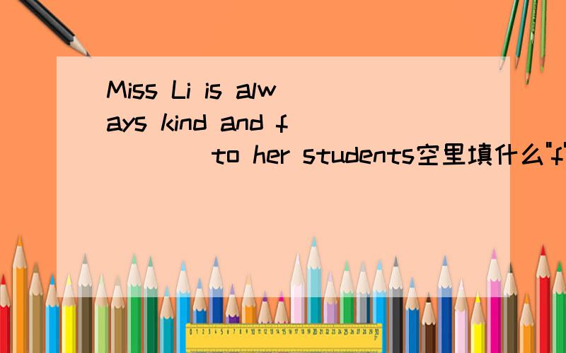 Miss Li is always kind and f____to her students空里填什么