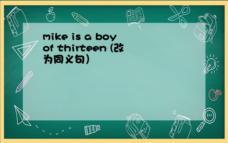 mike is a boy of thirteen (改为同义句）