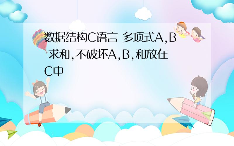 数据结构C语言 多项式A,B 求和,不破坏A,B,和放在C中