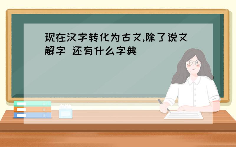 现在汉字转化为古文,除了说文解字 还有什么字典