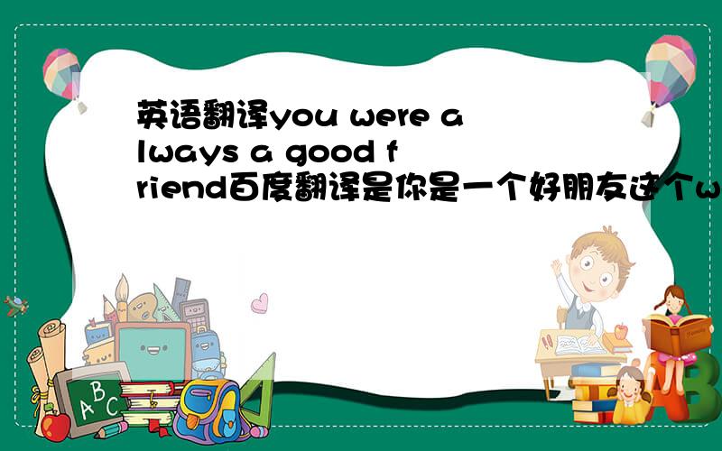 英语翻译you were always a good friend百度翻译是你是一个好朋友这个were应该不是过去式吧,那是怎么回事?