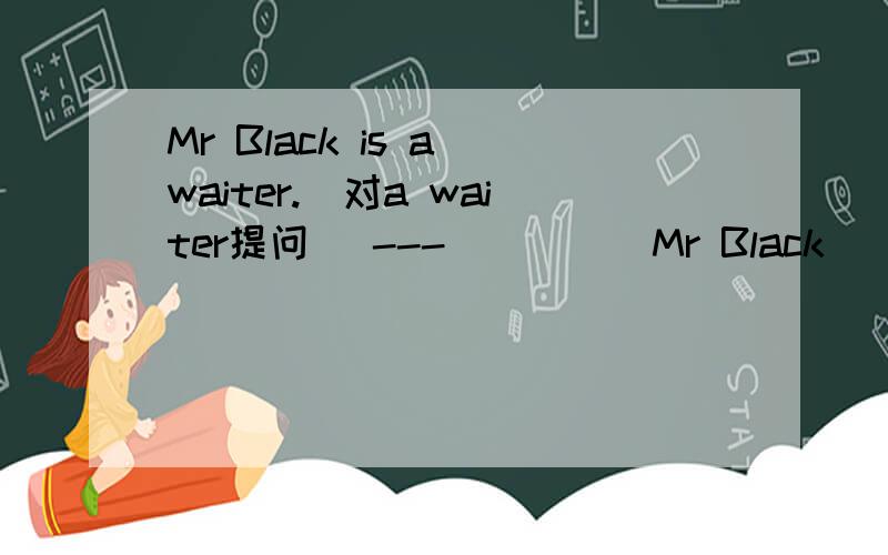 Mr Black is a waiter.(对a waiter提问) ---( )( )Mr Black(