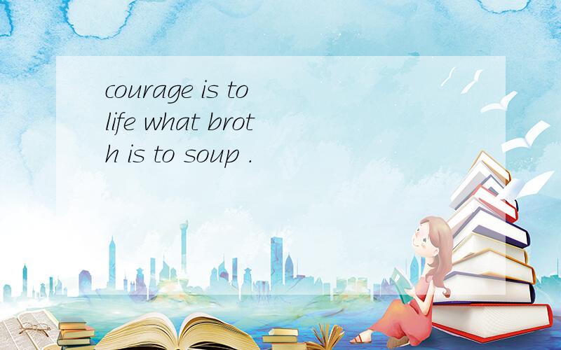 courage is to life what broth is to soup .