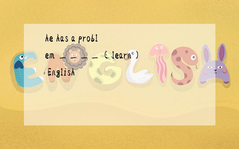 he has a problem ____(learn) English