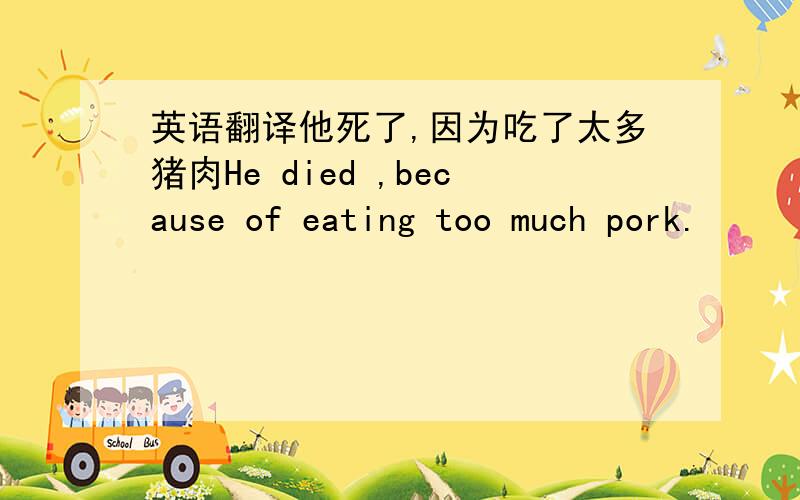 英语翻译他死了,因为吃了太多猪肉He died ,because of eating too much pork.