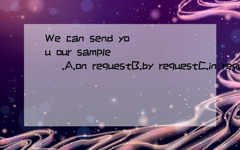 We can send you our sample ( ).A.on requestB.by requestC.in request