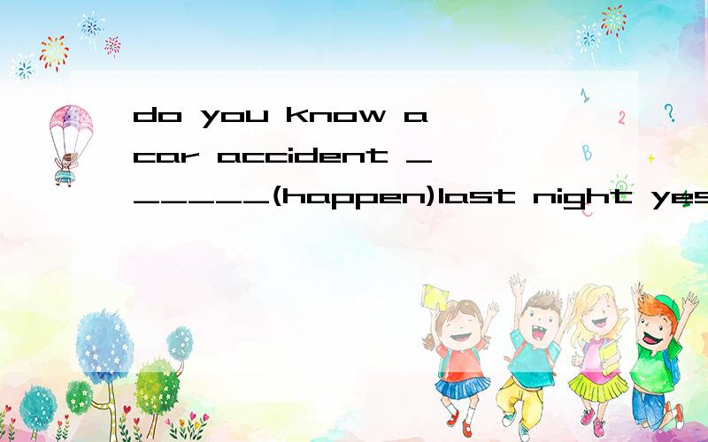 do you know a car accident ______(happen)last night yes,and two cars ____(destroy)badlypersonal computers_____(invent)in 1976,they have brought great changes to the world
