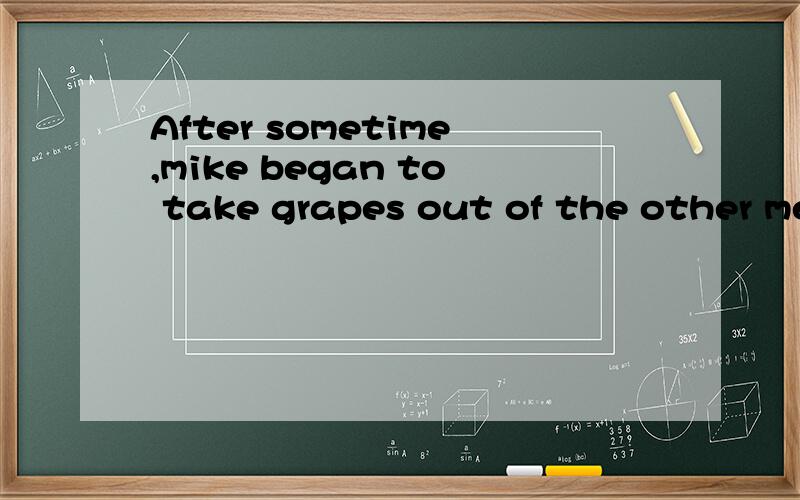 After sometime,mike began to take grapes out of the other men'sbaskets and to put them in his.翻译