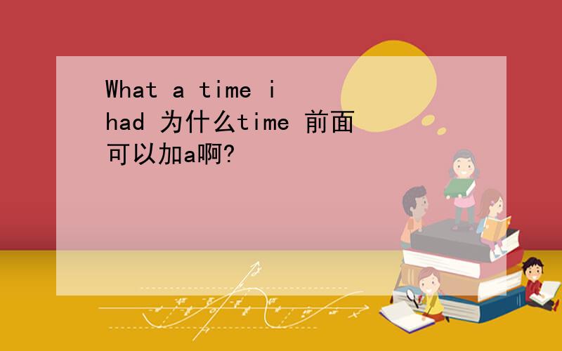 What a time i had 为什么time 前面可以加a啊?