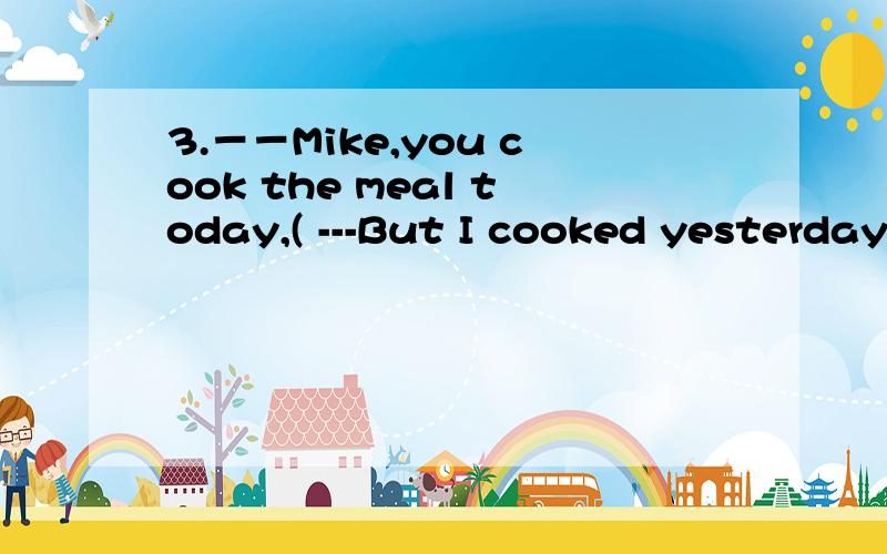 3.－－Mike,you cook the meal today,( ---But I cooked yesterdayA.will you B.do you C.didn't you D.don't you