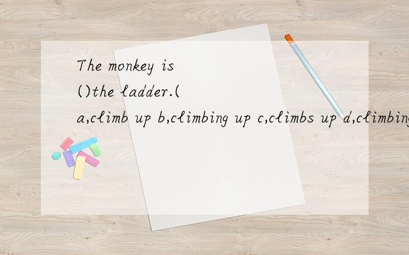 The monkey is ()the ladder.(a,climb up b,climbing up c,climbs up d,climbing on)选哪个,