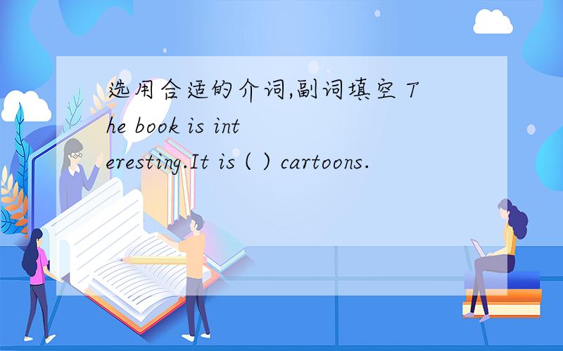 选用合适的介词,副词填空 The book is interesting.It is ( ) cartoons.