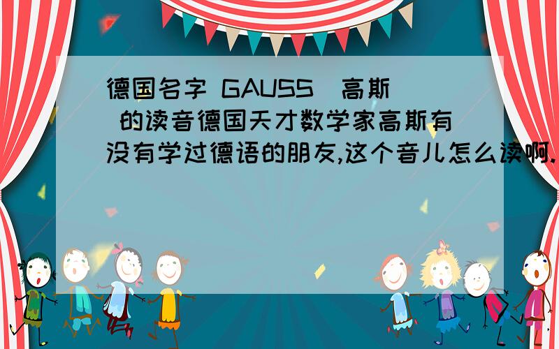 德国名字 GAUSS(高斯) 的读音德国天才数学家高斯有没有学过德语的朋友,这个音儿怎么读啊.
