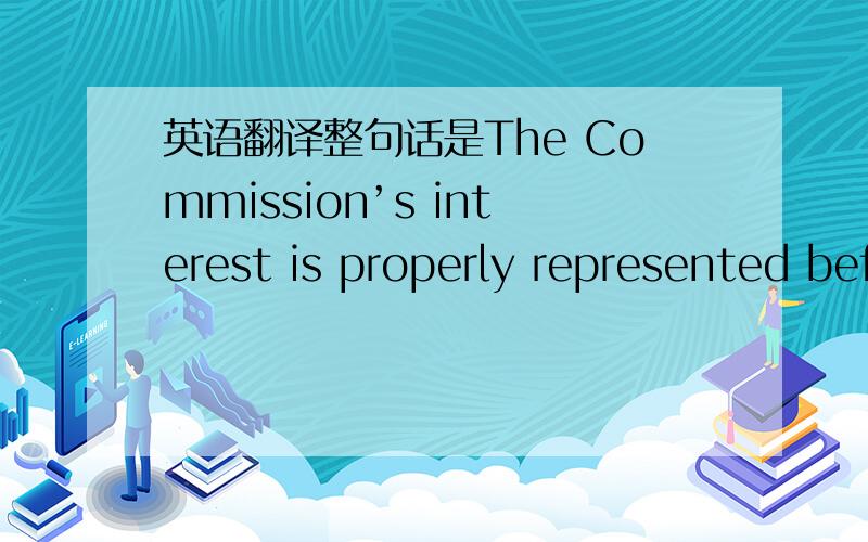 英语翻译整句话是The Commission’s interest is properly represented before the courts of law