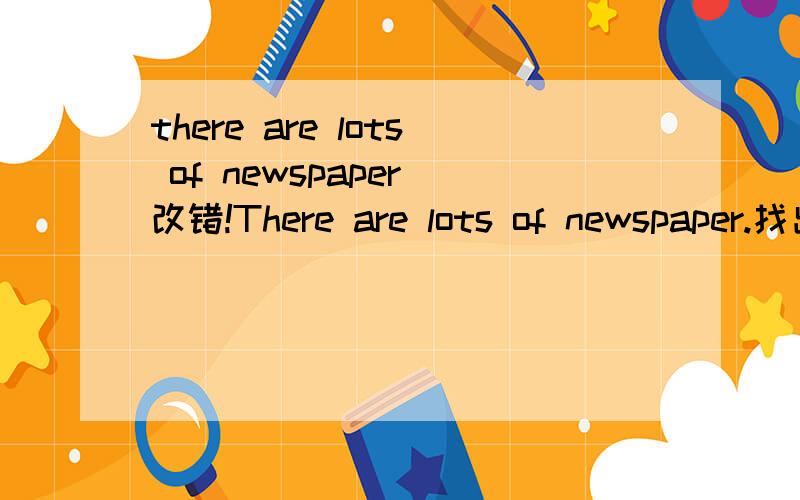 there are lots of newspaper 改错!There are lots of newspaper.找出一处错误！
