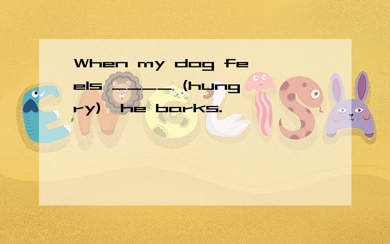 When my dog feels ____ (hungry),he barks.
