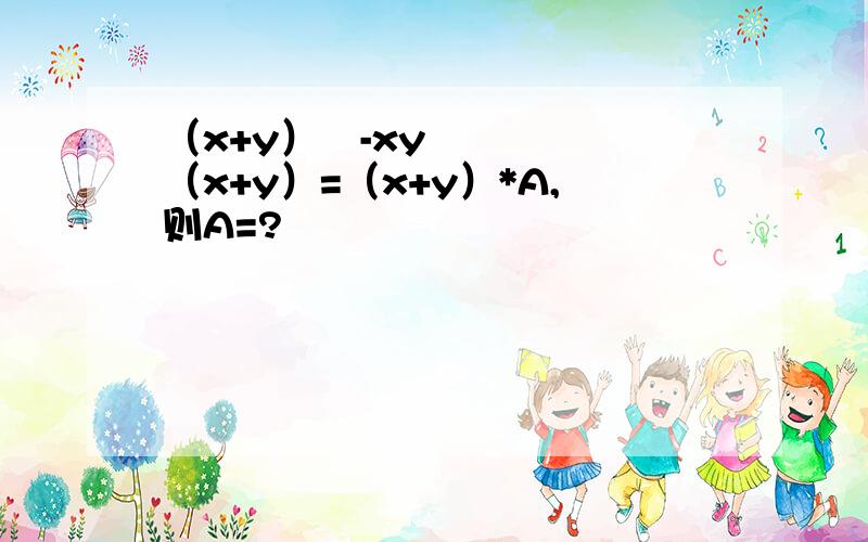 （x+y）³-xy（x+y）=（x+y）*A,则A=?