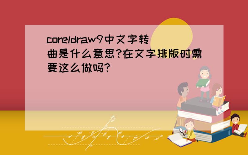 coreldraw9中文字转曲是什么意思?在文字排版时需要这么做吗?