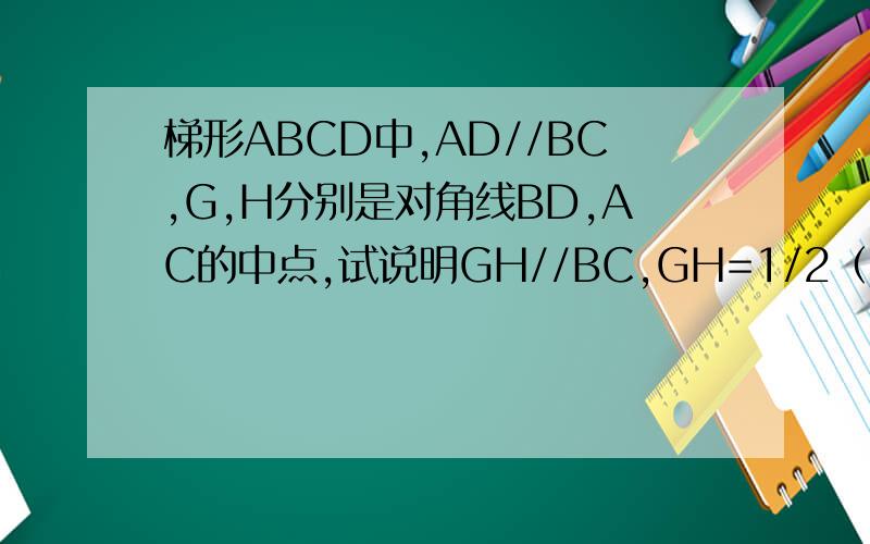 梯形ABCD中,AD//BC,G,H分别是对角线BD,AC的中点,试说明GH//BC,GH=1/2（BC-AD)我急用
