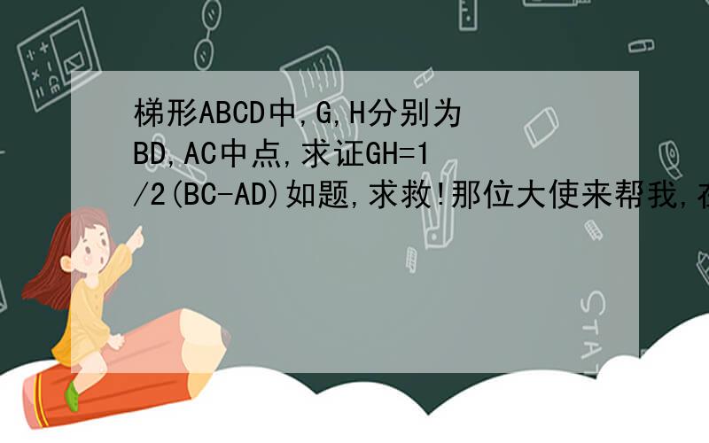 梯形ABCD中,G,H分别为BD,AC中点,求证GH=1/2(BC-AD)如题,求救!那位大使来帮我,在两天之内,皇哥居室，怎么证DHE三点共线？