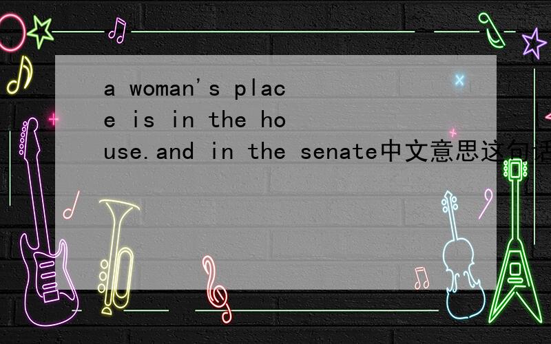a woman's place is in the house.and in the senate中文意思这句话的中文含义是什么?