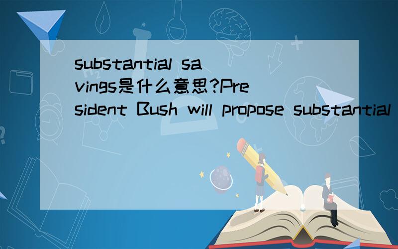 substantial savings是什么意思?President Bush will propose substantial savings in Medicare,stepping up his efforts to rein in the growing costs of social insurance programs,administration officials and health care lobbyists said Friday.