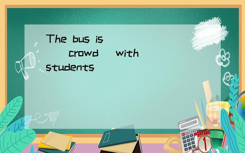 The bus is ____(crowd) with students