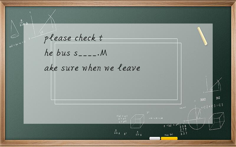 please check the bus s____.Make sure when we leave