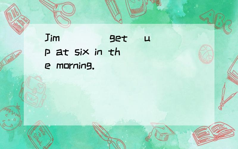 Jim ___(get) up at six in the morning.