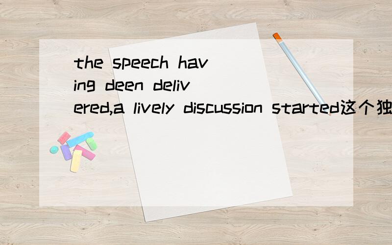 the speech having deen delivered,a lively discussion started这个独立主格结构,怎么还原.when the speech was delivered ,.