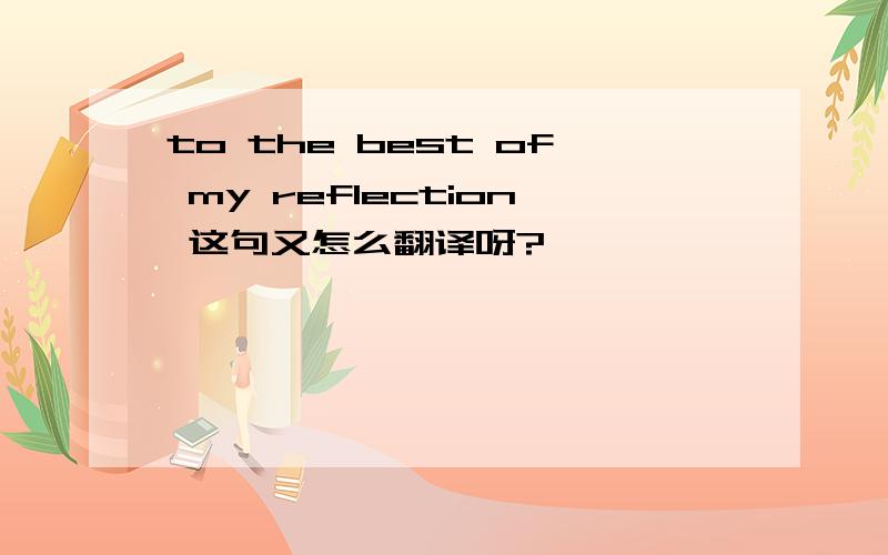 to the best of my reflection 这句又怎么翻译呀?
