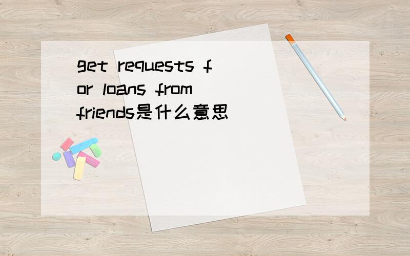 get requests for loans from friends是什么意思