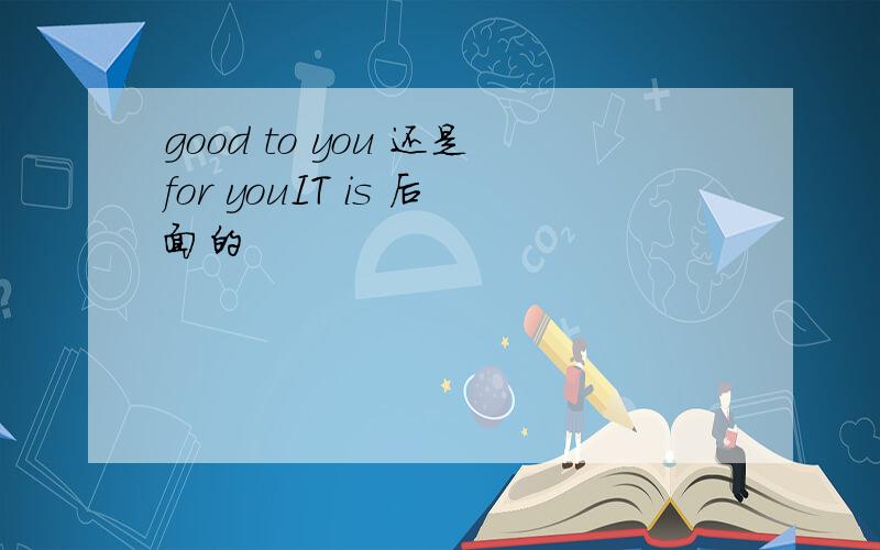 good to you 还是for youIT is 后面的