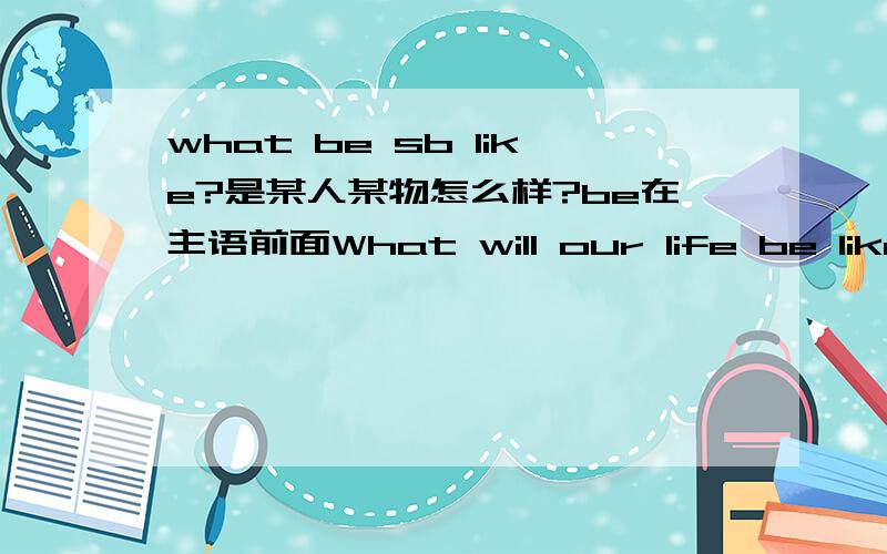 what be sb like?是某人某物怎么样?be在主语前面What will our life be like in 100 years ?为什么主语在be 前面?