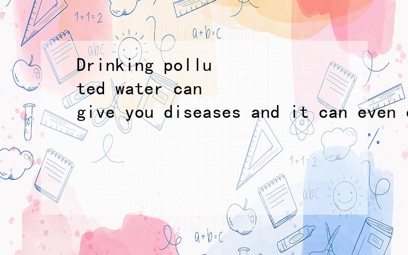 Drinking polluted water can give you diseases and it can even cause death中文翻译