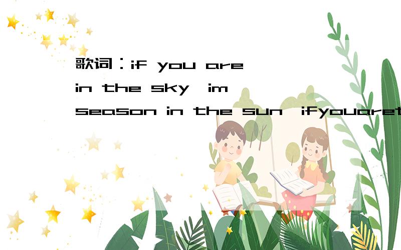 歌词：if you are in the sky,im season in the sun,ifyouaretheone大概如题吧,很久以前听的,忘了歌名了,是一个女的唱的.印象最深的就是一句ifyouaretheone.然后怎么怎么样.