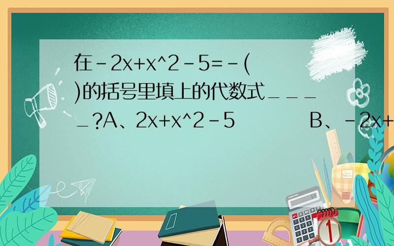 在-2x+x^2-5=-( )的括号里填上的代数式____?A、2x+x^2-5          B、-2x+x^2+5       C、2x-x^2-5         D、2x-x^2+5