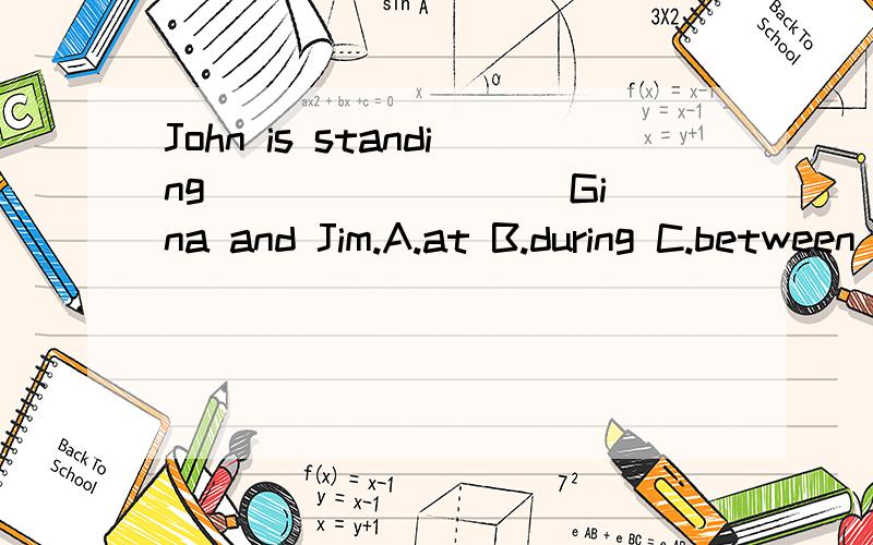 John is standing ________ Gina and Jim.A.at B.during C.between D.in选什么，为什么？