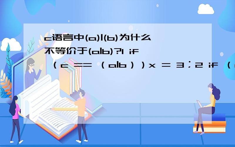 c语言中(a)|(b)为什么不等价于(a|b)?1 if （c == （a|b））x = 3；2 if （c == （a）|（b））x = 3；我运算了一下1,2不等价为什么不等价如果不等价1,2分别是怎么运算的