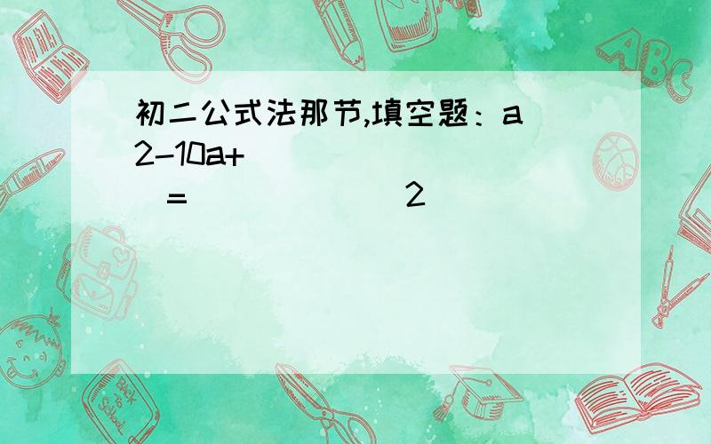 初二公式法那节,填空题：a^2-10a+（       ）=（       ）^2