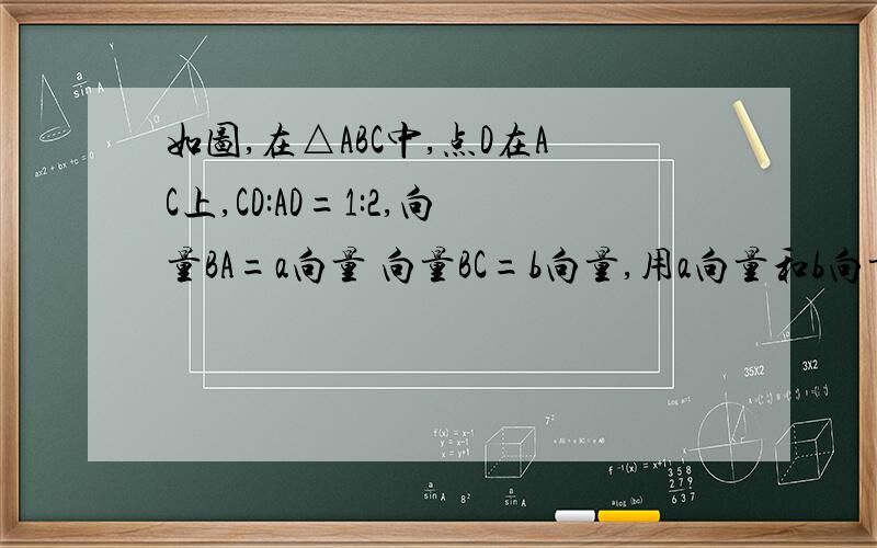 如图,在△ABC中,点D在AC上,CD:AD=1:2,向量BA=a向量 向量BC=b向量,用a向量和b向量表示向量BD（附图）