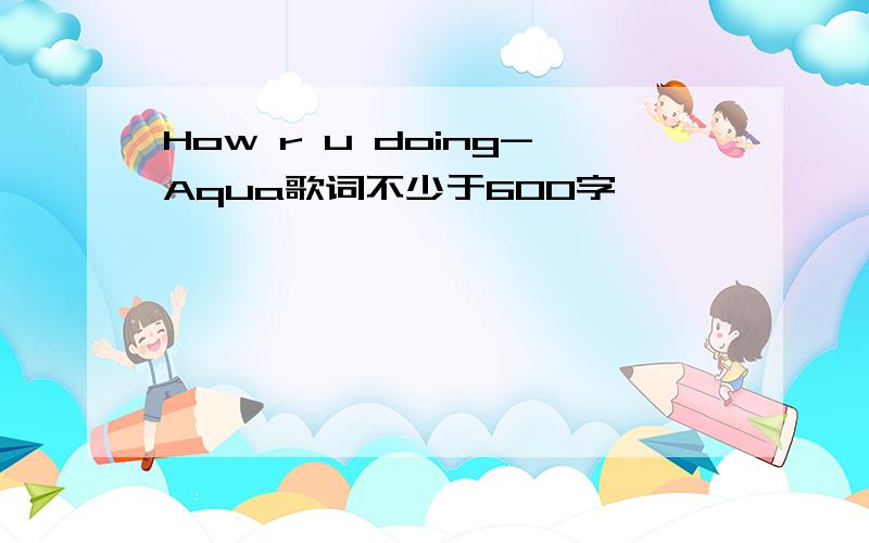How r u doing-Aqua歌词不少于600字