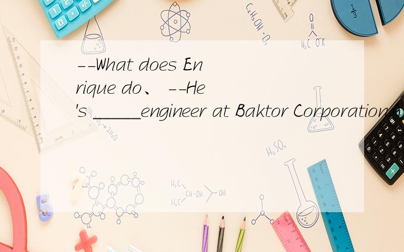 --What does Enrique do、 --He's _____engineer at Baktor Corporation.A.a B.an C.the D.不填
